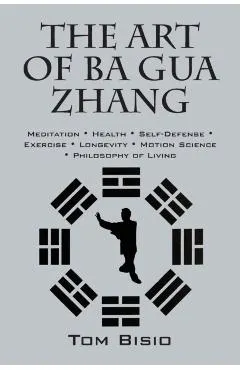The Art of Ba Gua Zhang: Meditation ∗ Health ∗ Self-Defense ∗ Exercise ∗ Longevity ∗ Motion Science ∗ Philo
