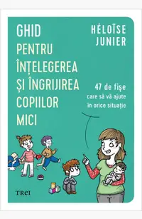 Ghid pentru înțelegerea și îngrijirea copiilor mici. 47 de fișe care să vă ajute în orice situație