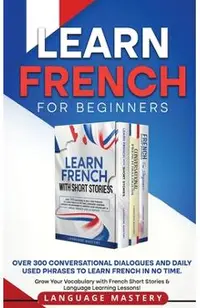 Learn French for Beginners: Over 300 Conversational Dialogues and Daily Used Phrases to Learn French in no Time. Grow Your Vocabulary with French