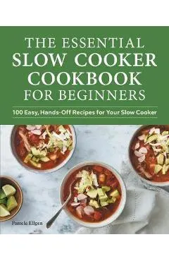 The Essential Slow Cooker Cookbook for Beginners: 100 Easy, Hands-Off Recipes for Your Slow Cooker