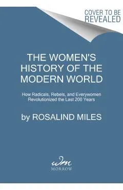 The Women's History of the Modern World: How Radicals, Rebels, and Everywomen Revolutionized the Last 200 Years