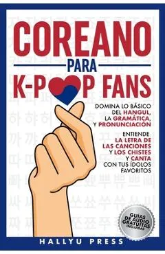 Coreano para K-Pop Fans: Domina lo Básico Del Hangul, la Gramática y Pronunciación - Entiende la Letra de Las Canciones y Los Chistes, y Canta