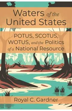 Waters of the United States: Potus, Scotus, Wotus, and the Politics of a National Resource