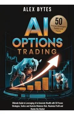 AI Options Trading for Beginners: The Ultimate Guide to Leveraging AI to Generate Wealth with 50 Proven Strategies, Tactics, and Hacks to Minimize Ris