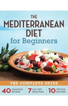 Mediterranean Diet for Beginners: The Complete Guide - 40 Delicious Recipes, 7-Day Diet Meal Plan, and 10 Tips for Success