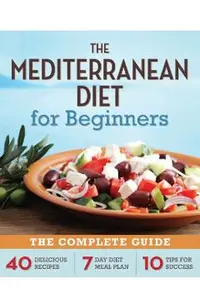 Mediterranean Diet for Beginners: The Complete Guide - 40 Delicious Recipes, 7-Day Diet Meal Plan, and 10 Tips for Success
