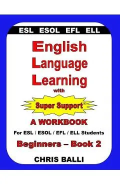 English Language Learning with Super Support: Beginners - Book 2: A WORKBOOK For ESL / ESOL / EFL / ELL Students