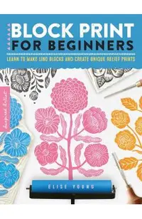 Block Print for Beginners: Learn to Make Lino Blocks and Create Unique Relief Prints