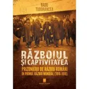 Razboiul si captivitatea. Prizonierii de razboi romani in Primul Razboi Mondial (1916-1919)