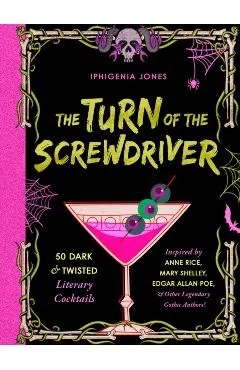 The Turn of the Screwdriver: 50 Dark and Twisted Literary Cocktails Inspired by Anne Rice, Mary Shelley, Edgar Allen Poe, and Other Legendary Gothi