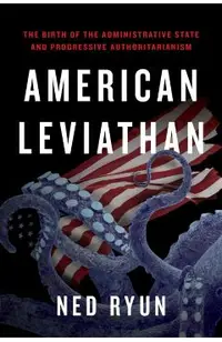 American Leviathan: The Birth of the Administrative State and Progressive Authoritarianism