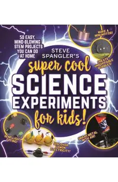 Steve Spangler's Super-Cool Science Experiments for Kids: 50 Mind-Blowing Stem Projects You Can Do at Home