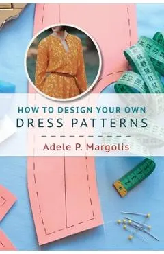 How to Design Your Own Dress Patterns: A primer in pattern making for women who like to sew