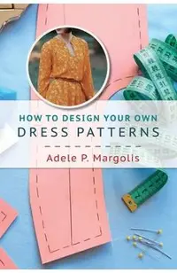 How to Design Your Own Dress Patterns: A primer in pattern making for women who like to sew