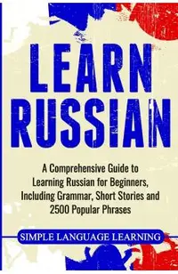 Learn Russian: A Comprehensive Guide to Learning Russian for Beginners, Including Grammar, Short Stories and 2500 Popular Phrases