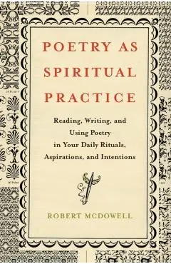 Poetry as Spiritual Practice: Reading, Writing, and Using Poetry in Your Daily Rituals, Aspirations, and Intentions