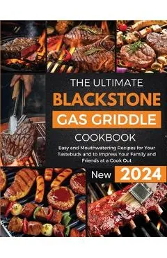 The Ultimate Blackstone Gas Griddle Cookbook 2024: Easy and Mouthwatering Recipes for Your Tastebuds and to Impress Your Family and Friends at a Cook