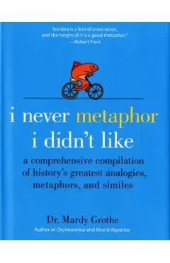 I Never Metaphor I Didn't Like: A Comprehensive Compilation of History's Greatest Analogies, Metaphors, and Similes