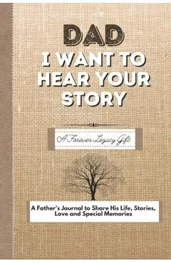 Dad, I Want To Hear Your Story: A Fathers Journal To Share His Life, Stories, Love And Special Memories