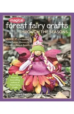 Magical Forest Fairy Crafts Through the Seasons: Make 25 Enchanting Forest Fairies, Gnomes & More from Simple Supplies