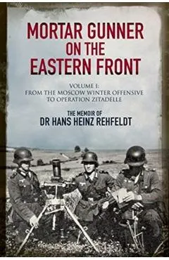 Mortar Gunner on the Eastern Front: The Memoir of Dr Hans Rehfeldt, Volume 1: From the Moscow Winter Offensive to Operation Zitadelle