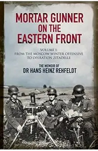 Mortar Gunner on the Eastern Front: The Memoir of Dr Hans Rehfeldt, Volume 1: From the Moscow Winter Offensive to Operation Zitadelle