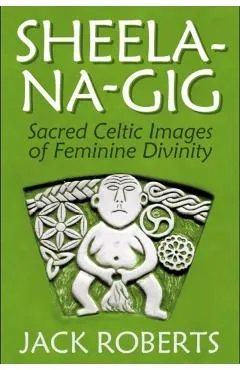 Sheela-Na-Gig: Sacred Celtic Images of Feminine Divinity