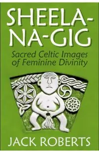 Sheela-Na-Gig: Sacred Celtic Images of Feminine Divinity