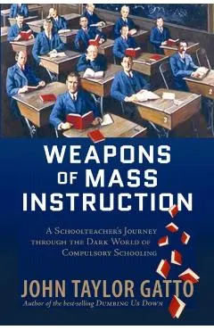 Weapons of Mass Instruction: A Schoolteacher's Journey Through the Dark World of Compulsory Schooling