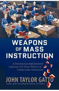 Weapons of Mass Instruction: A Schoolteacher's Journey Through the Dark World of Compulsory Schooling