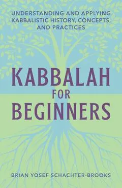 Kabbalah for Beginners: Understanding and Applying Kabbalistic History, Concepts, and Practices