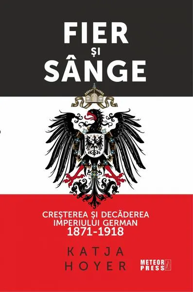 Fier și sânge. Creșterea și decăderea Imperiului German (1871-1918) - Paperback brosat - Katja Hoyer