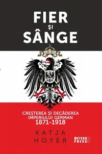 Fier și sânge. Creșterea și decăderea Imperiului German (1871-1918) - Paperback brosat - Katja Hoyer