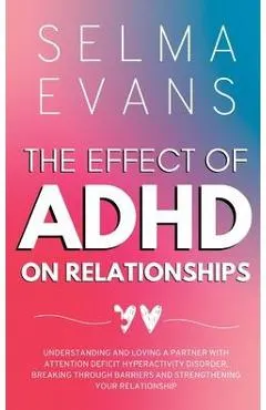 The Effect of ADHD on Relationships: Understanding and Loving a Partner with Attention Deficit Hyperactivity Disorder, Breaking Through Barriers and S