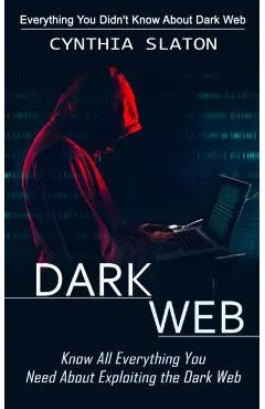 Dark Web: Everything You Didn't Know About Dark Web (Know All Everything You Need About Exploiting the Dark Web)