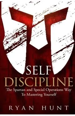 Self Discipline: The Spartan and Special Operations Way to Mastering Yourself