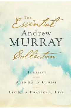 The Essential Andrew Murray Collection: Humility, Abiding in Christ, Living a Prayerful Life