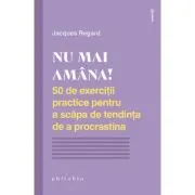 NU MAI AMANA. 50 de exercitii practice pentru a scapa de tendinta de a procrastina