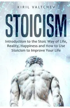 Stoicism: Introduction to the Stoic Way of Life, Reality, Happiness and How to Use Stoicism to Improve Your Life