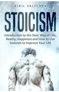 Stoicism: Introduction to the Stoic Way of Life, Reality, Happiness and How to Use Stoicism to Improve Your Life