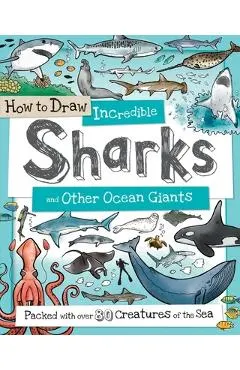 How to Draw Incredible Sharks and Other Ocean Giants: Packed with Over 80 Creatures of the Sea