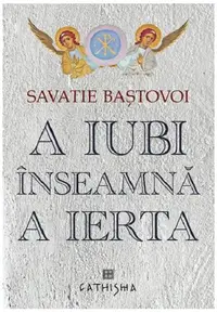 A iubi înseamnă a ierta - Paperback brosat - Savatie Baștovoi