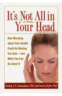 It's Not All in Your Head: How Worrying about Your Health Could Be Making You Sick--And What You Can Do about It