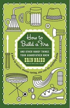 How to Build a Fire: And Other Handy Things Your Grandfather Knew