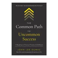 The Common Path To Uncommon Success: A Roadmap To Financial Freedom & Fulfillment
