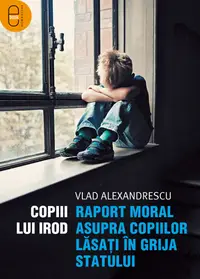 Copiii lui Irod. Raport moral asupra copiilor lăsați în grija statului (pdf)