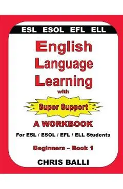 English Language Learning with Super Support: Beginners - Book 1: A WORKBOOK For ESL / ESOL / EFL / ELL Students