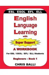 English Language Learning with Super Support: Beginners - Book 1: A WORKBOOK For ESL / ESOL / EFL / ELL Students