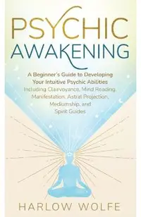 Psychic Awakening: A Beginner's Guide to Developing Your Intuitive Psychic Abilities, Including Clairvoyance, Mind Reading, Manifestation