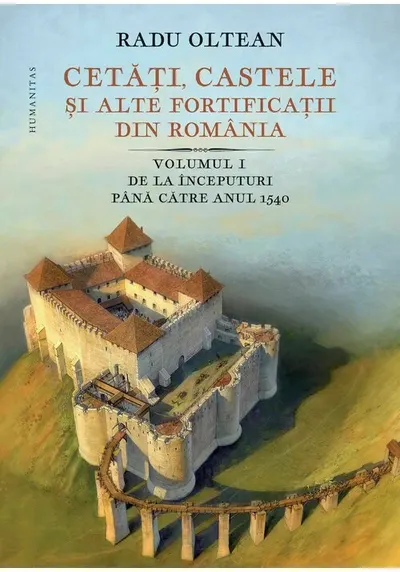 Cetati, castele ai alte fortificatii din Romania. Volumul I – De la inceputuri pana catre anul 1540